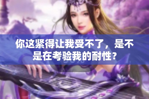 你這緊得讓我受不了，是不是在考驗我的耐性？