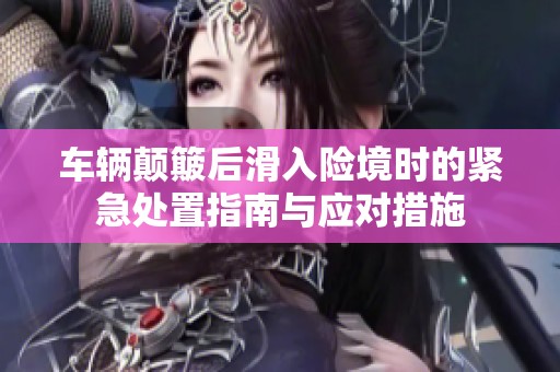 車輛顛簸后滑入險境時的緊急處置指南與應(yīng)對措施