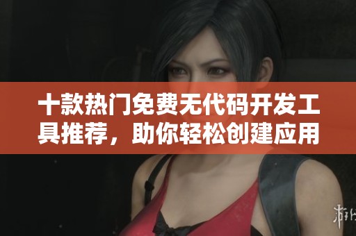 十款熱門免費(fèi)無代碼開發(fā)工具推薦，助你輕松創(chuàng)建應(yīng)用