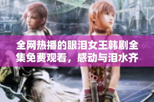 全網熱播的眼淚女王韓劇全集免費觀看，感動與淚水齊飛