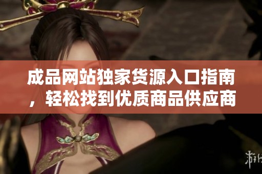 成品網站獨家貨源入口指南，輕松找到優質商品供應商