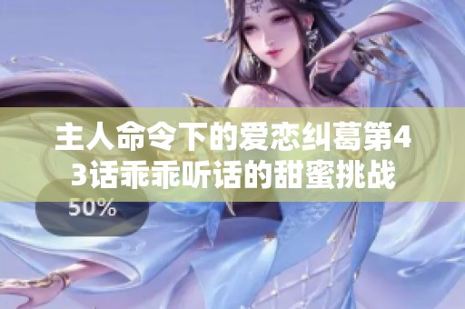 主人命令下的愛戀糾葛第43話乖乖聽話的甜蜜挑戰