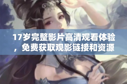 17歲完整影片高清觀看體驗，免費獲取觀影鏈接和資源分享