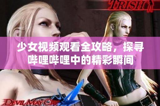 少女視頻觀看全攻略，探尋嗶哩嗶哩中的精彩瞬間