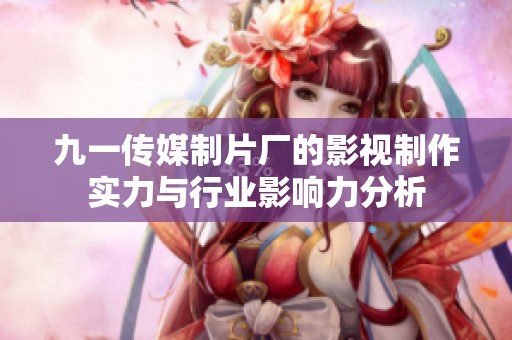 九一傳媒制片廠的影視制作實力與行業影響力分析