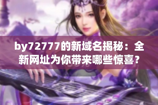 by72777的新域名揭秘：全新網(wǎng)址為你帶來哪些驚喜？