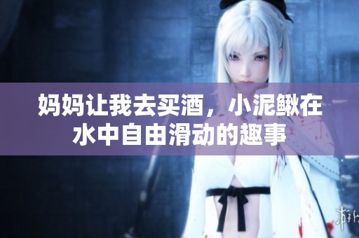 媽媽讓我去買酒，小泥鰍在水中自由滑動的趣事