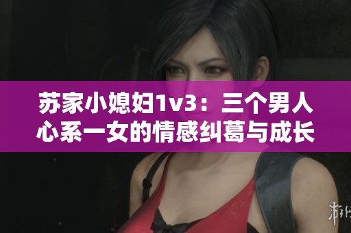 蘇家小媳婦1v3：三個男人心系一女的情感糾葛與成長故事