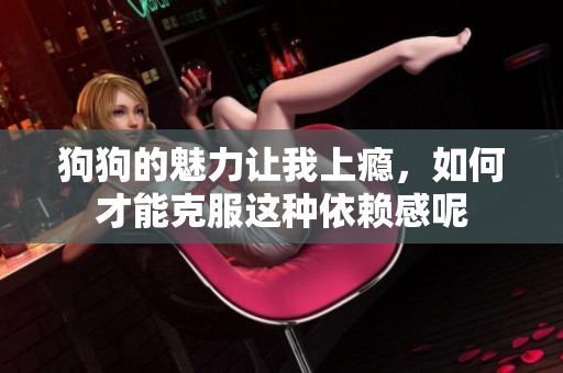 狗狗的魅力讓我上癮，如何才能克服這種依賴感呢
