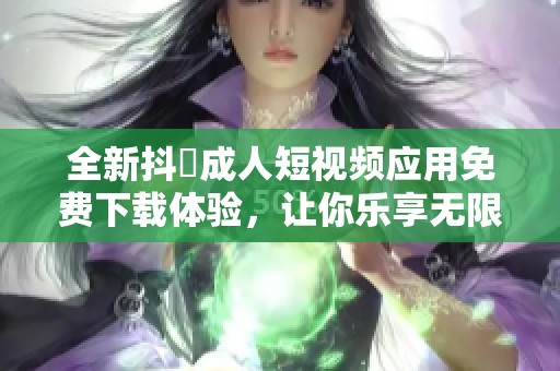 全新抖抈成人短視頻應用免費下載體驗，讓你樂享無限精彩