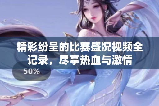 精彩紛呈的比賽盛況視頻全記錄，盡享熱血與激情