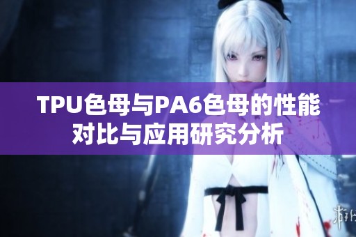 TPU色母與PA6色母的性能對比與應用研究分析