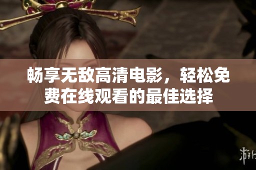 暢享無敵高清電影，輕松免費在線觀看的最佳選擇