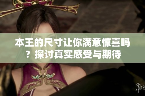 本王的尺寸讓你滿意驚喜嗎？探討真實感受與期待