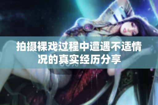 拍攝裸戲過程中遭遇不適情況的真實經歷分享