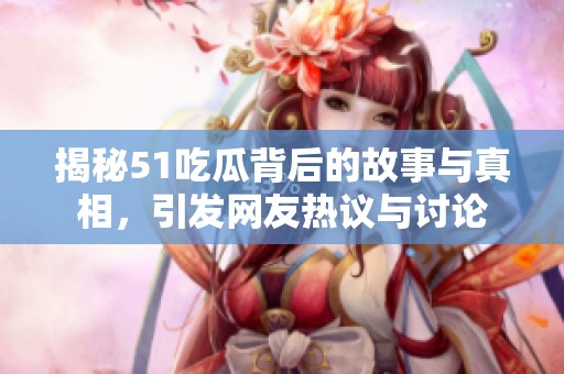 揭秘51吃瓜背后的故事與真相，引發網友熱議與討論