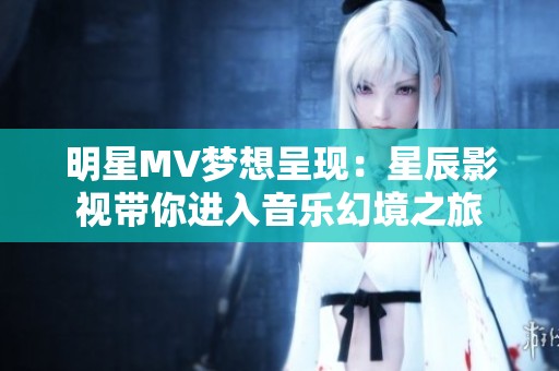 明星MV夢想呈現：星辰影視帶你進入音樂幻境之旅