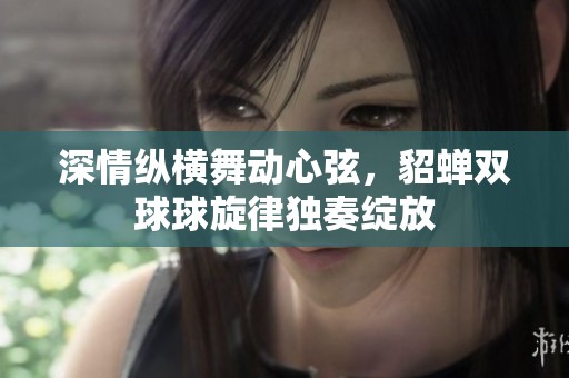 深情縱橫舞動心弦，貂蟬雙球球旋律獨(dú)奏綻放