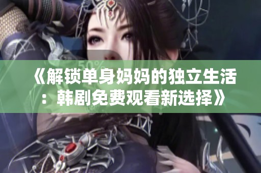 《解鎖單身媽媽的獨立生活：韓劇免費觀看新選擇》