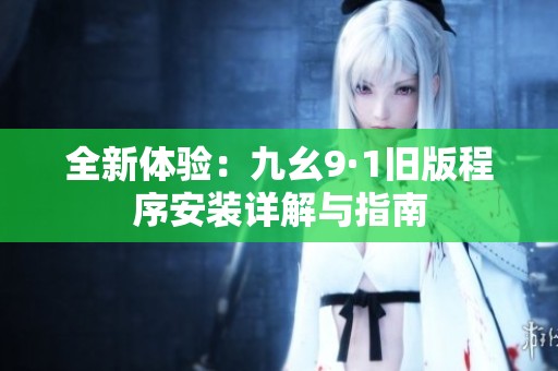 全新體驗：九幺9·1舊版程序安裝詳解與指南