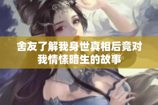 舍友了解我身世真相后竟對(duì)我情愫暗生的故事