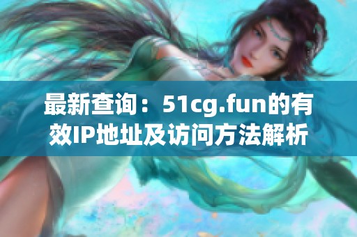 最新查詢：51cg.fun的有效IP地址及訪問方法解析