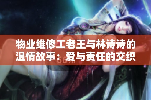 物業(yè)維修工老王與林詩詩的溫情故事：愛與責(zé)任的交織