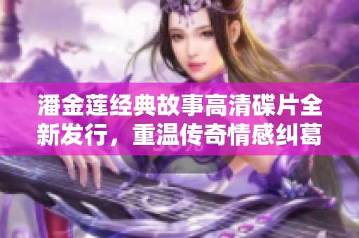 潘金蓮經(jīng)典故事高清碟片全新發(fā)行，重溫傳奇情感糾葛