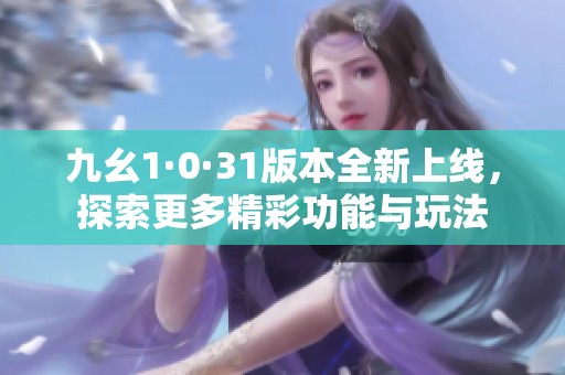九幺1·0·31版本全新上線，探索更多精彩功能與玩法