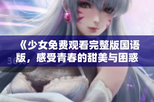 《少女免費觀看完整版國語版，感受青春的甜美與困惑》