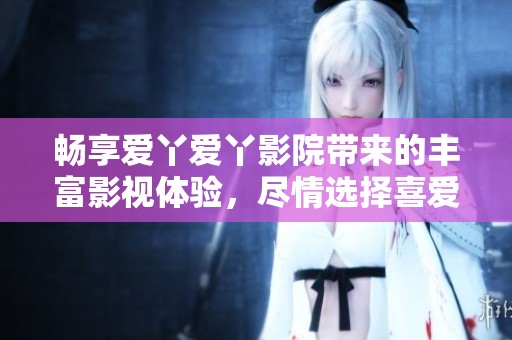 暢享愛丫愛丫影院帶來的豐富影視體驗，盡情選擇喜愛的電影吧