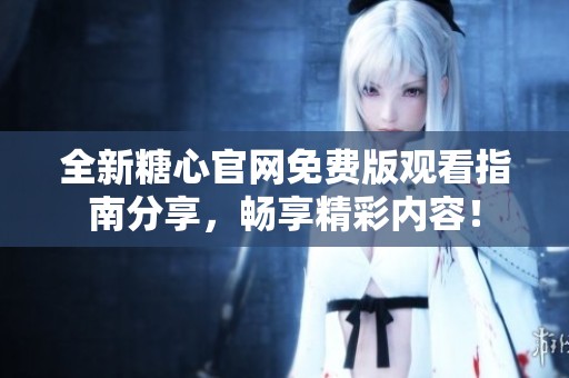 全新糖心官網(wǎng)免費(fèi)版觀看指南分享，暢享精彩內(nèi)容！