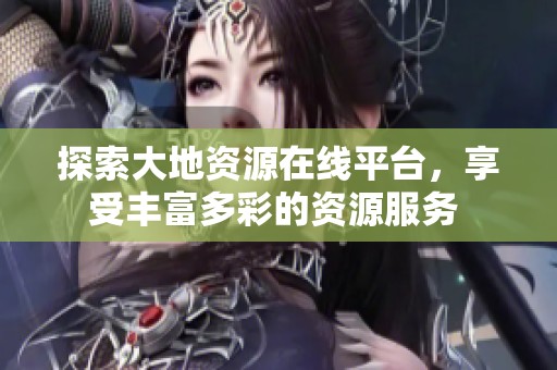 探索大地資源在線平臺，享受豐富多彩的資源服務 
