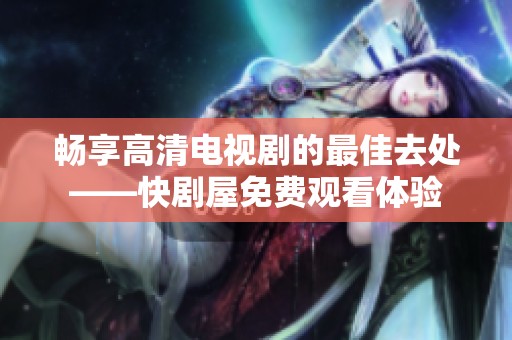 暢享高清電視劇的最佳去處——快劇屋免費觀看體驗