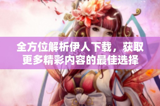 全方位解析伊人下載，獲取更多精彩內容的最佳選擇