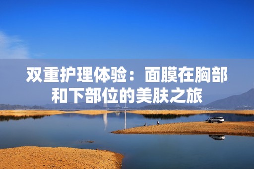 雙重護理體驗：面膜在胸部和下部位的美膚之旅