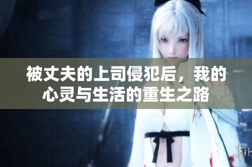 被丈夫的上司侵犯后，我的心靈與生活的重生之路