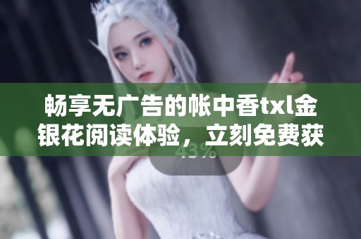 暢享無廣告的帳中香txl金銀花閱讀體驗，立刻免費獲取！