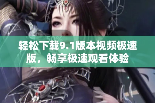 輕松下載9.1版本視頻極速版，暢享極速觀看體驗