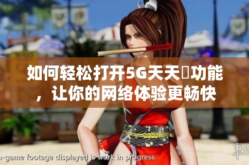 如何輕松打開5G天天奭功能，讓你的網絡體驗更暢快