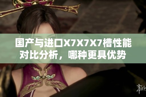國產(chǎn)與進口X7X7X7槽性能對比分析，哪種更具優(yōu)勢