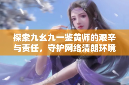 探索九幺九一鑒黃師的艱辛與責任，守護網絡清朗環境