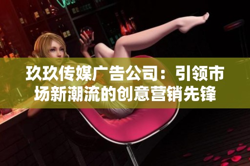 玖玖傳媒廣告公司：引領市場新潮流的創意營銷先鋒
