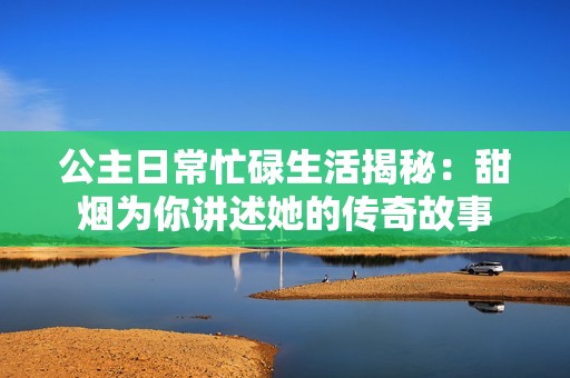 公主日常忙碌生活揭秘：甜煙為你講述她的傳奇故事