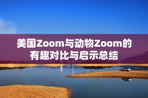 美國(guó)Zoom與動(dòng)物Zoom的有趣對(duì)比與啟示總結(jié)