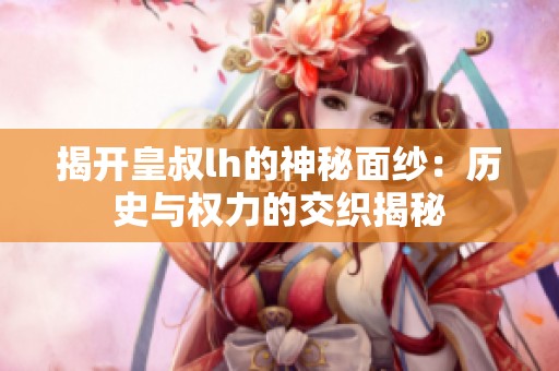 揭開皇叔lh的神秘面紗：歷史與權力的交織揭秘