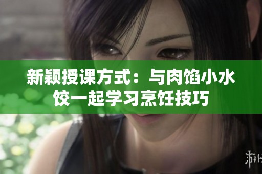新穎授課方式：與肉餡小水餃一起學習烹飪技巧