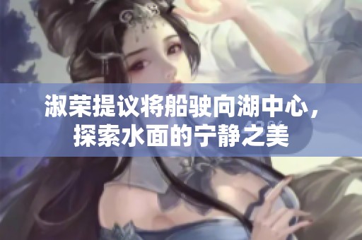 淑榮提議將船駛向湖中心，探索水面的寧靜之美