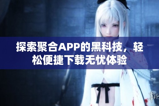 探索聚合APP的黑科技，輕松便捷下載無憂體驗