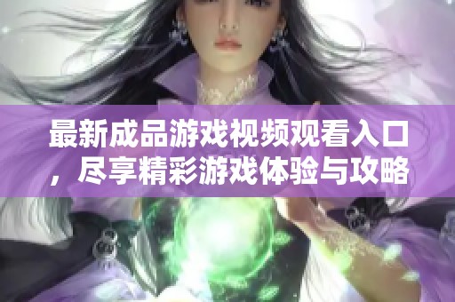 最新成品游戲視頻觀看入口，盡享精彩游戲體驗與攻略分享